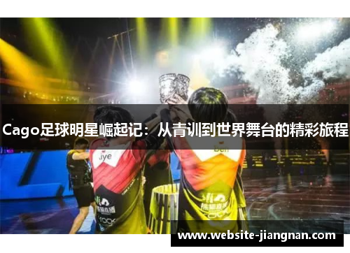 Cago足球明星崛起记：从青训到世界舞台的精彩旅程
