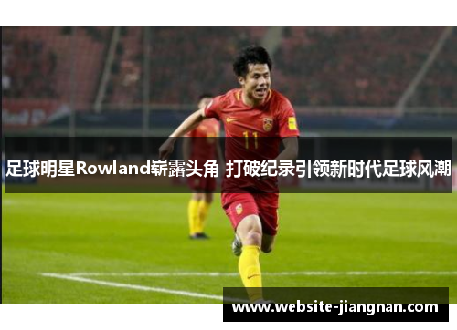 足球明星Rowland崭露头角 打破纪录引领新时代足球风潮