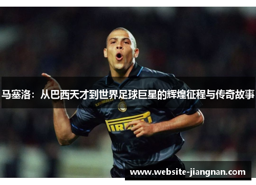 马塞洛：从巴西天才到世界足球巨星的辉煌征程与传奇故事