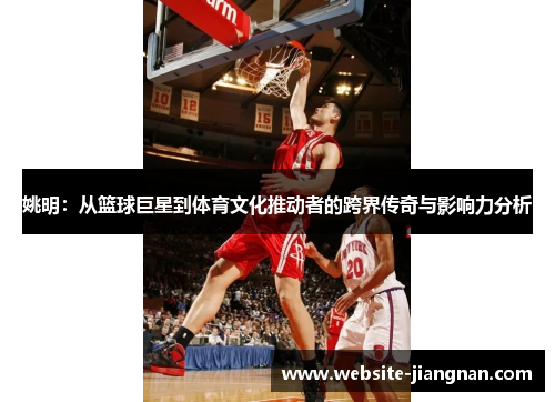 姚明：从篮球巨星到体育文化推动者的跨界传奇与影响力分析