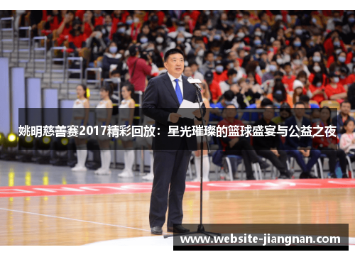 姚明慈善赛2017精彩回放：星光璀璨的篮球盛宴与公益之夜