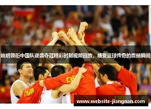 姚明领衔中国队逆袭夺冠精彩时刻视频回放，感受篮球传奇的震撼瞬间
