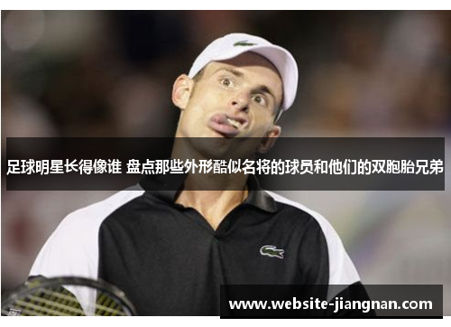 足球明星长得像谁 盘点那些外形酷似名将的球员和他们的双胞胎兄弟