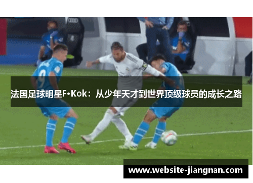 法国足球明星F·Kok：从少年天才到世界顶级球员的成长之路