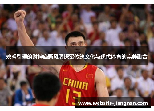 姚明引领的财神庙新风潮探索传统文化与现代体育的完美融合