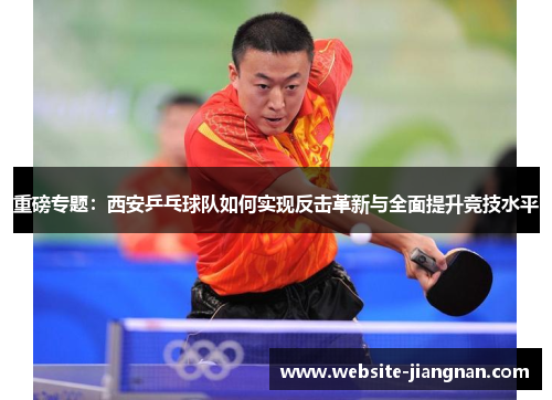 重磅专题：西安乒乓球队如何实现反击革新与全面提升竞技水平