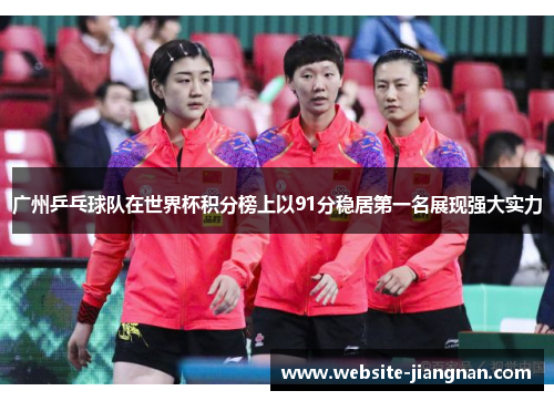 广州乒乓球队在世界杯积分榜上以91分稳居第一名展现强大实力