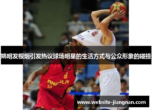 姚明发根烟引发热议球场明星的生活方式与公众形象的碰撞