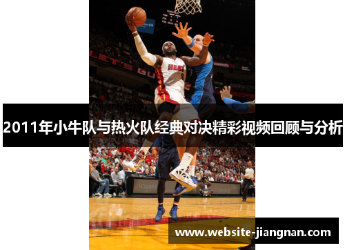 2011年小牛队与热火队经典对决精彩视频回顾与分析