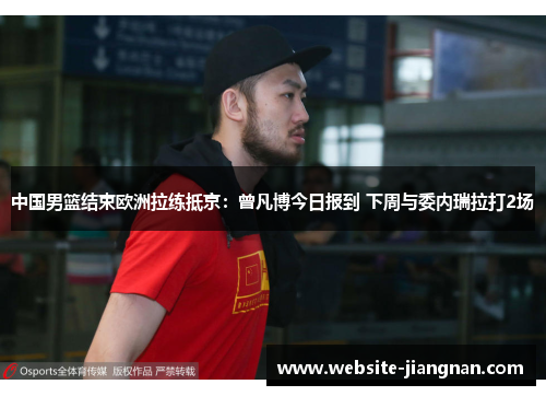 中国男篮结束欧洲拉练抵京：曾凡博今日报到 下周与委内瑞拉打2场