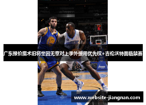 广东报价魔术旧将奎因无意对上季外援用优先权+吉伦沃特面临禁赛