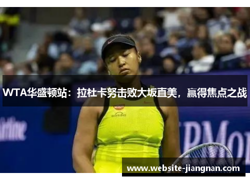 WTA华盛顿站：拉杜卡努击败大坂直美，赢得焦点之战