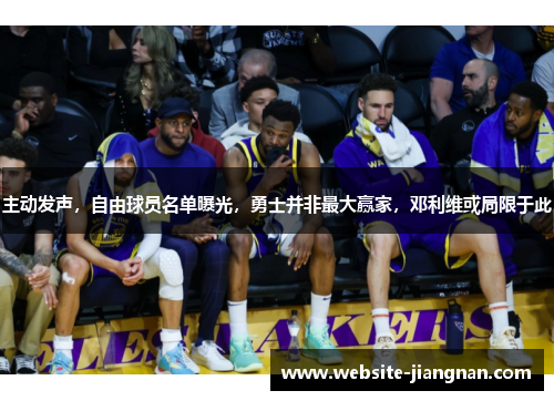 主动发声，自由球员名单曝光，勇士并非最大赢家，邓利维或局限于此
