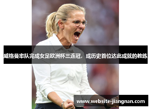 威格曼率队完成女足欧洲杯三连冠，成历史首位达此成就的教练