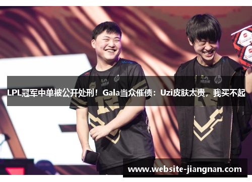LPL冠军中单被公开处刑！Gala当众催债：Uzi皮肤太贵，我买不起